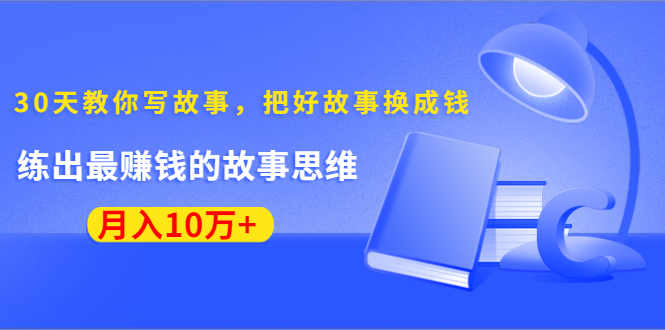 《30天教你写故事,把好故事换成钱》练出最赚钱的故事思维,月入10万+-优品网赚资源库