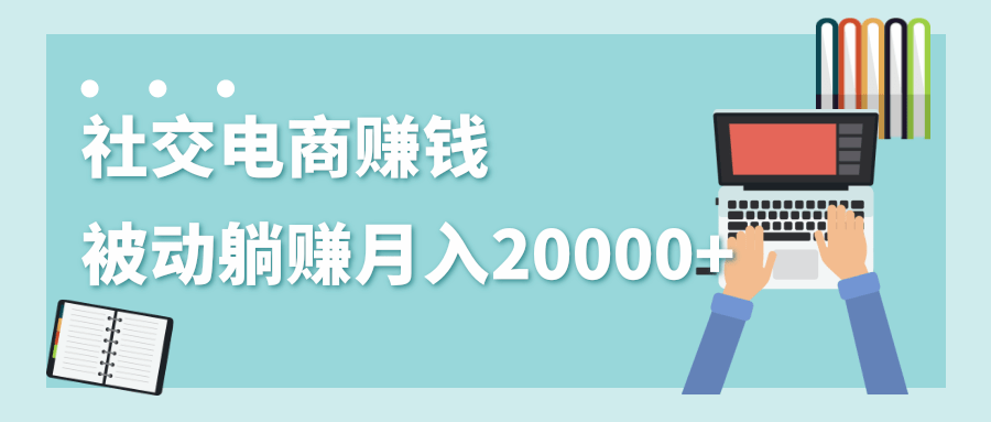 2020年最赚钱的副业,社交电商被动躺赚月入20000+,躺着就有收入(视频+文档)-优品网赚资源库