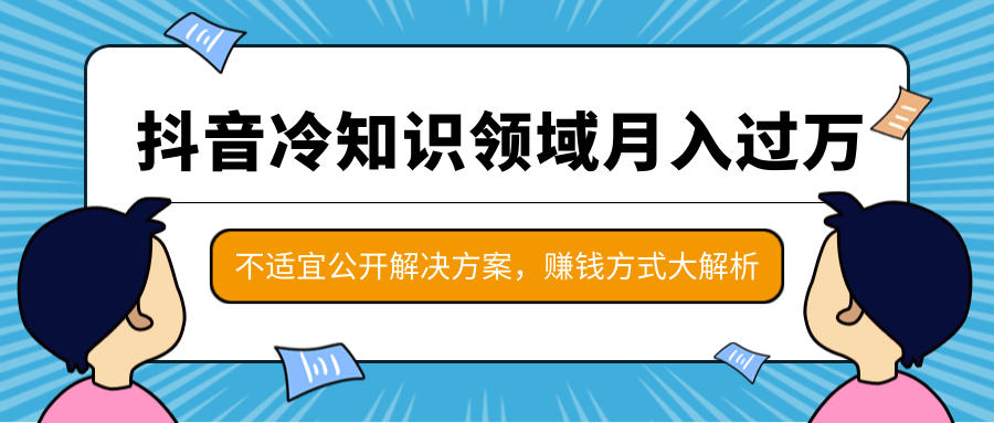 抖音冷知识领域月入过万项目,不适宜公开解决方案 ,抖音赚钱方式大解析!-优品网赚资源库
