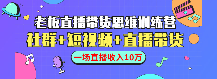 直播带货思维训练营：社群+短视频+直播带货：一场直播收入10万-优品网赚资源库