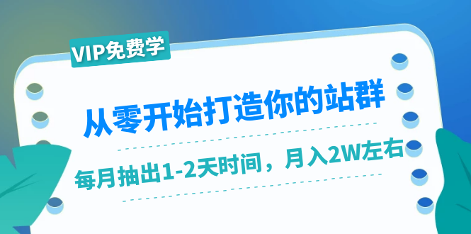 从零开始打造你的站群：1个月只需要你抽出1-2天时间，月入2W左右（25节课）-优品网赚资源库