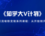 《知乎大V计划》快速引流吸粉变现系列课程：从0开始到月入万元-优品网赚资源库