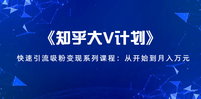 《知乎大V计划》快速引流吸粉变现系列课程：从0开始到月入万元-优品网赚资源库