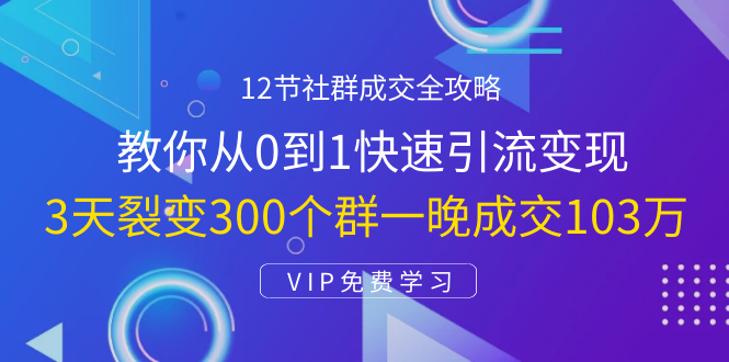 12节社群成交全攻略：从0到1快速引流变现，3天裂变300个群一晚成交103万-优品网赚资源库
