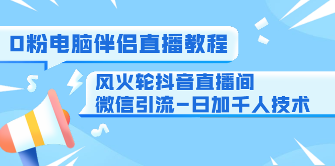 0粉电脑伴侣直播教程+风火轮抖音直播间微信引流-日加千人技术(两节视频)-优品网赚资源库