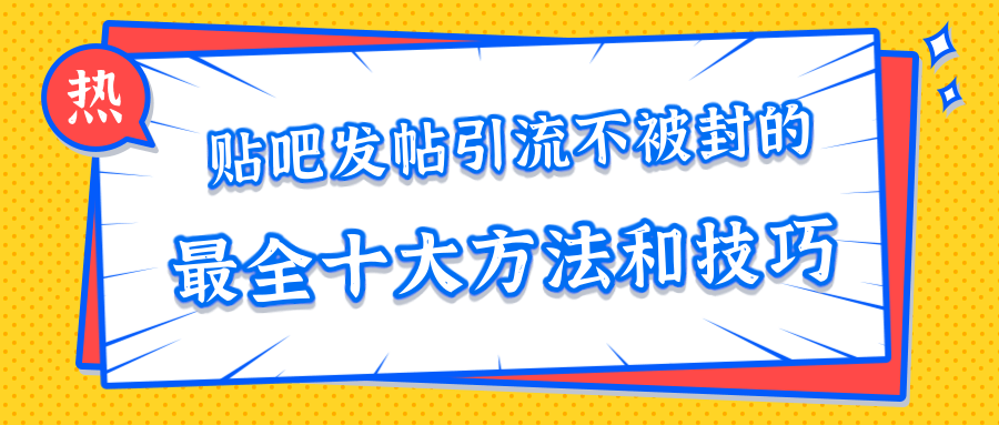 贴吧发帖引流不被封的十大方法与技巧,助你轻松引流月入过万-优品网赚资源库
