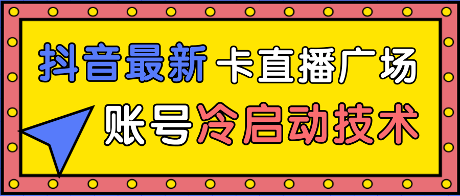 抖音最新卡直播广场12个方法、新老账号冷启动技术,异常账号冷启动-优品网赚资源库