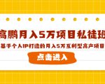 高鹏月入5万项目私徒班，基于个人IP打造的月入5万互利型高产项目！-优品网赚资源库
