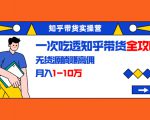 知乎带货实操营：一次吃透知乎带货全攻略 无货源躺赚高佣，月入1-10万-优品网赚资源库