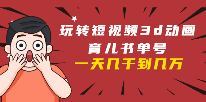 玩转短视频3D动画育儿书单号:实战操作一天几千,好的时候一天几万收益-优品网赚资源库