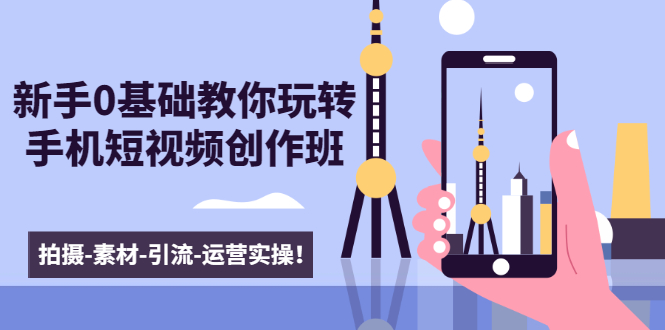 新手0基础教你玩转手机短视频创作班：拍摄-素材-引流-运营实操！-优品网赚资源库