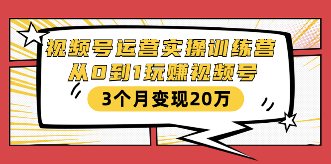 视频号运营实操训练营:从0到1玩赚视频号,3个月变现20万-优品网赚资源库