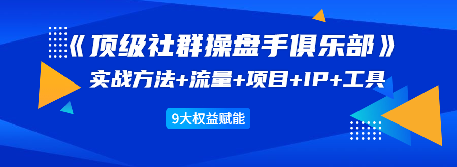 《顶级社群操盘手俱乐部》实战方法+流量+项目+IP+工具 9大权益赋能-优品网赚资源库