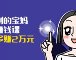 可复制的宝妈副业赚钱课：左手赚这在右手带娃，每月多赚2万元-优品网赚资源库