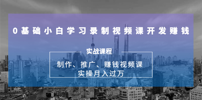 0基础小白学习录制视频课开发赚钱:制作、推广、赚钱视频课 实操月入过万-优品网赚资源库