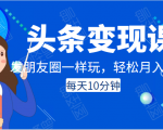 头条变现课：每天10分钟，像发朋友圈一样玩头条，轻松月入过万！-优品网赚资源库