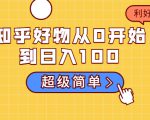知乎好物从0开始到日入100,超级简单的玩法分享,新人一看也能上手操作-优品网赚资源库