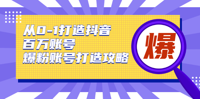从0-1打造抖音百万账号-爆粉账号打造攻略，针对有账号无粉丝的现象-优品网赚资源库