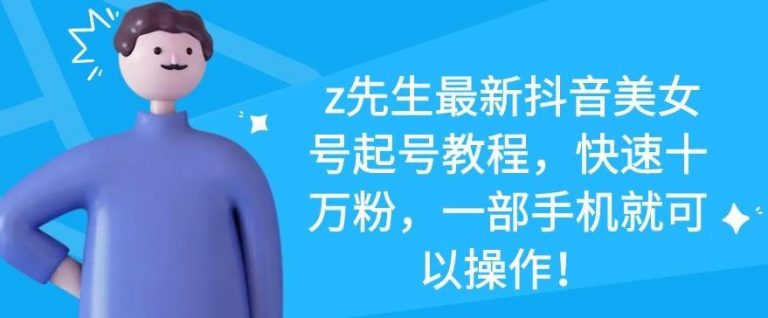 z先生最新抖音美女号起号教程,快速十万粉,一部手机就可以操作-优品网赚资源库