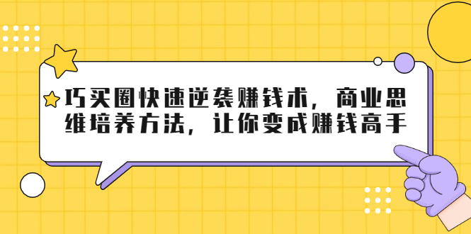 巧买圈快速逆袭赚钱术，商业思维培养方法，让你变成赚钱高手-优品网赚资源库
