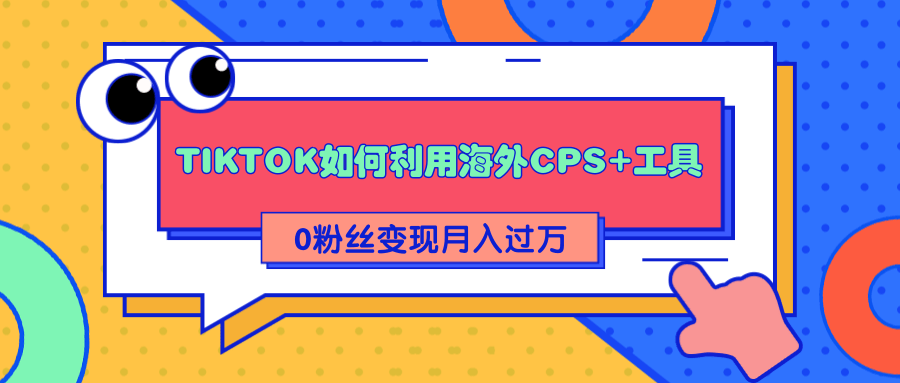 详细解析TIKTOK如何利用海外CPS+工具0粉丝轻松变现月入过万-优品网赚资源库