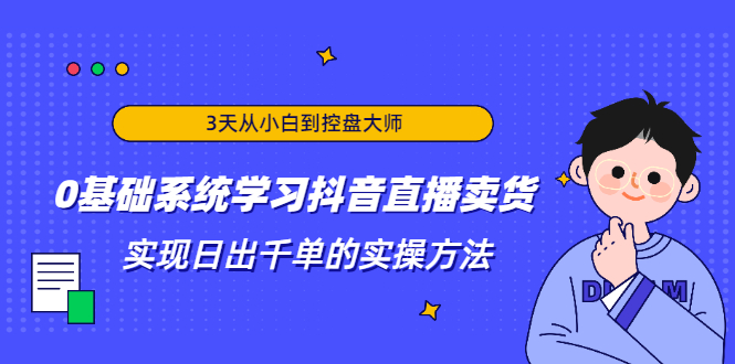 3天从小白到控盘大师，0基础系统学习抖音直播卖货 实现日出千单的实操方法-优品网赚资源库