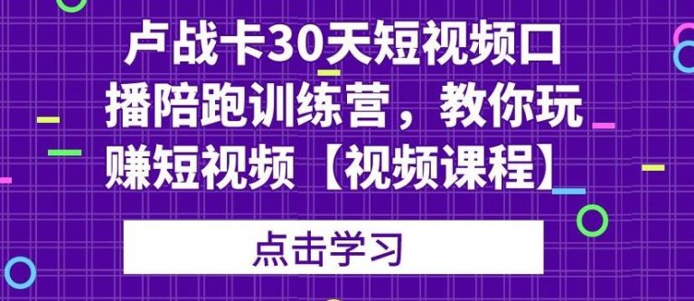 卢战卡30天短视频口播陪跑训练营,教你玩赚短视频-优品网赚资源库