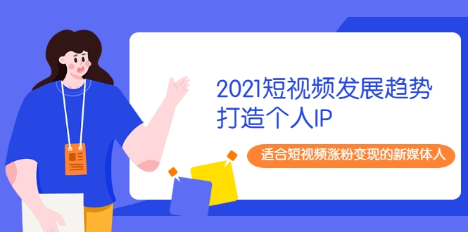 2021短视频发展趋势+打造个人IP,适合短视频涨粉变现的新媒体人-优品网赚资源库