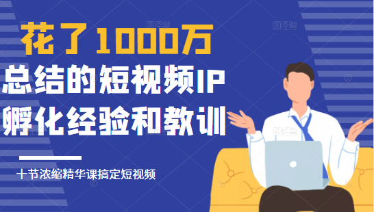 花了1000万总结出来的短视频IP孵化经验和教训，10堂浓缩精华课助你搞定短视频-优品网赚资源库