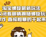 淘宝螺旋最新玩法，可以闭着眼睛跟随螺旋玩法操作 直接粗暴的干起来-优品网赚资源库