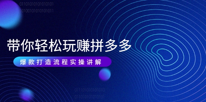 带你轻松玩赚拼多多：花的少 赚的多 爆款更简单 爆款打造流程实操讲解-优品网赚资源库