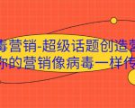 病毒营销-超级话题创造营，让你的营销像病毒一样传播-优品网赚资源库