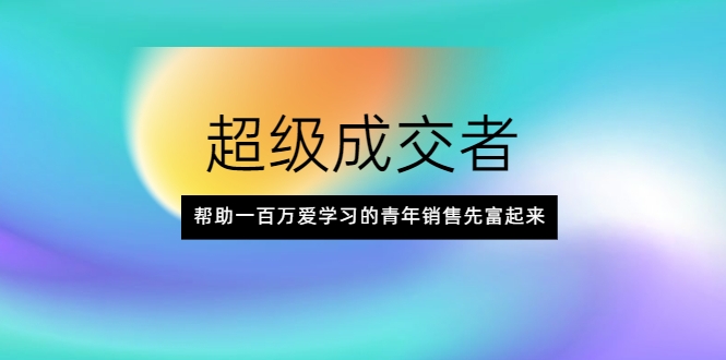 超级成交者，帮助一百万爱学习的青年销售先富起来-优品网赚资源库