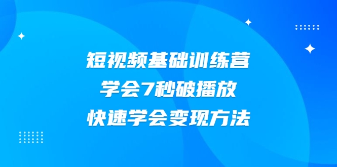 2021短视频基础训练营,学会7秒破播放,快速学会变现方法-优品网赚资源库