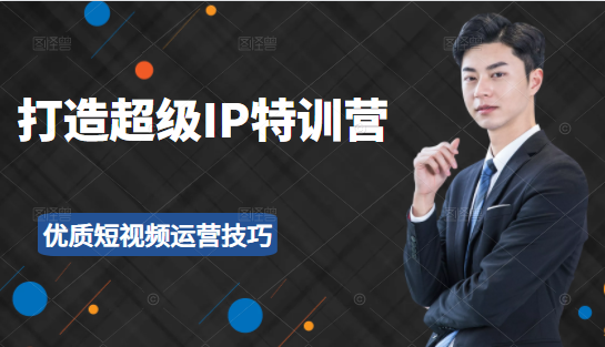 超级IP特训营：表演表达、高效输出优质短视频运营技巧，价值999元-优品网赚资源库
