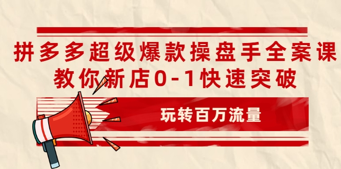 拼多多超级爆款操盘手全案课，教你新店0-1快速突破，玩转百万流量-优品网赚资源库