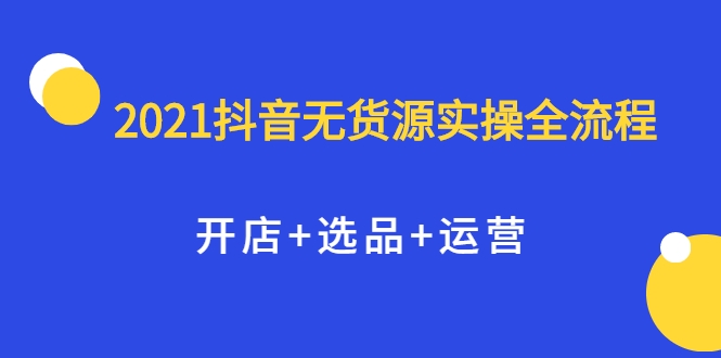 2021抖音无货源实操全流程，开店+选品+运营，全职兼职都可操作-优品网赚资源库