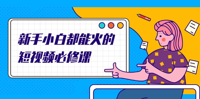 新手小白都能火的短视频必修课，教你三天就能上热门的短视频IP技术-优品网赚资源库