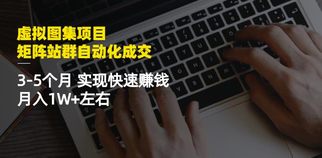 虚拟图集项目:矩阵站群自动化成交,3-5个月实现快速赚钱月入1W+左右-优品网赚资源库