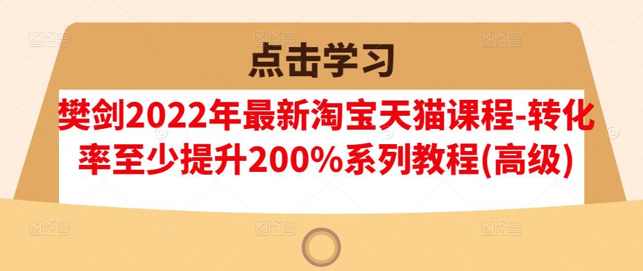 樊剑2022年最新淘宝天猫课程-转化率至少提升200%系列教程(高级)-优品网赚资源库