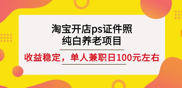 淘宝开店ps证件照，纯白养老项目，单人兼职稳定日100元(教程+软件+素材)-优品网赚资源库