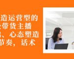 从0-1打造运营型的带货主播：主播基础、心态塑造，能力培养到直播节奏，话术进行全面讲-优品网赚资源库