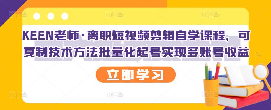 KEEN老师·离职短视频剪辑自学课程，可复制技术方法批量化起号实现多账号收益-优品网赚资源库