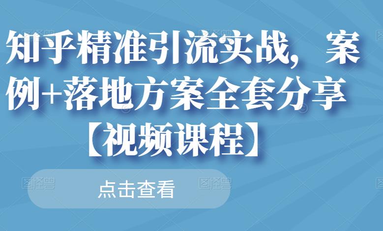 知乎精准引流实战，案例+落地方案全套分享【视频课程】-优品网赚资源库
