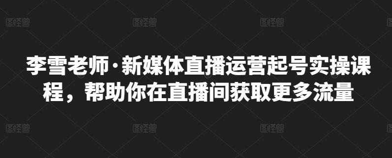 李雪老师·新媒体直播运营起号实操课程,帮助你在直播间获取更多流量-优品网赚资源库