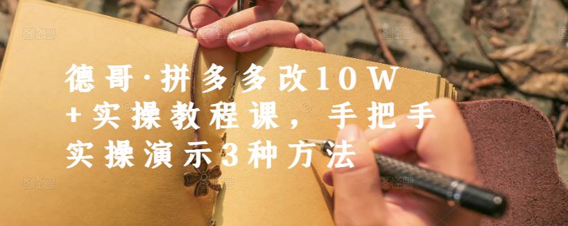 德哥·拼多多改10W+实操教程课,手把手实操演示3种方法-优品网赚资源库