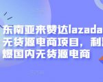 东南亚来赞达lazada跨境无货源电商项目，利润完爆国内无货源电商-优品网赚资源库