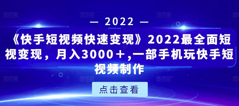 《快手短视频快速变现》2022最全面短视变现，月入3000＋,一部手机玩快手短视频制作-优品网赚资源库