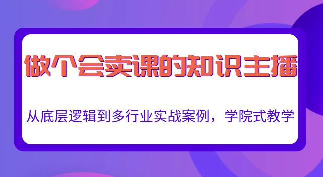 做一个会卖课的知识主播，从底层逻辑到多行业实战案例，学院式教学-优品网赚资源库
