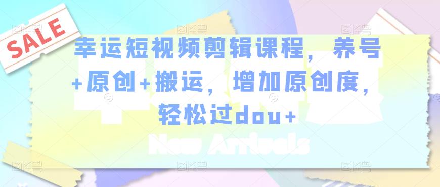 幸运短视频剪辑课程，养号+原创+搬运，增加原创度，轻松过dou+-优品网赚资源库